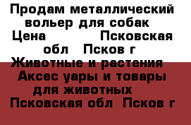 Продам металлический вольер для собак › Цена ­ 3 500 - Псковская обл., Псков г. Животные и растения » Аксесcуары и товары для животных   . Псковская обл.,Псков г.